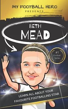 My Football Hero: Beth Mead Biography: Ages 8-13: Learn all about your favourite footballing hero (My Football Hero - Football Biographies for Kids)