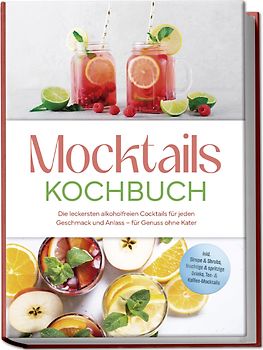 Mocktails Kochbuch: Die leckersten alkoholfreien Cocktails für jeden Geschmack und Anlass – für Genuss ohne Kater – inkl. Sirupe & Shrubs, fruchtige & spritzige Drinks, Tee- & Kaffee-Mocktails