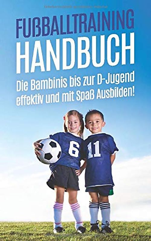 Fußballtraining Handbuch: Die Bambinis bis zur D-Jugend effektiv und mit Spaß Ausbilden!