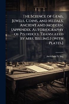 The Science of Gems, Jewels, Coins, and Medals, Ancient and Modern. (Appendix. Autobiography of Pistrucci. Translated by Mrs. Billing.) [With Plates.]