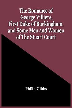 The Romance Of George Villiers, First Duke Of Buckingham, And Some Men And Women Of The Stuart Court