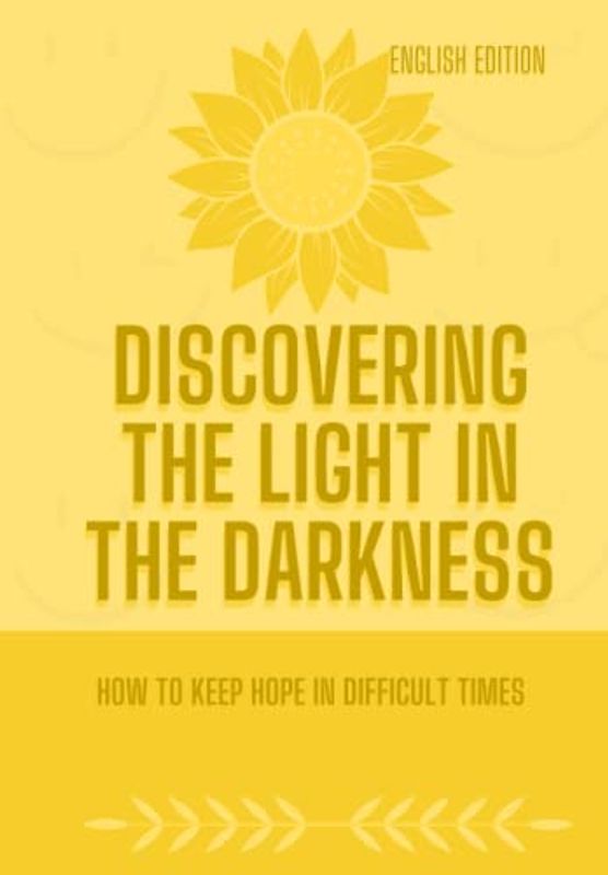 DISCOVERING THE LIGHT IN THE DARKNESS, How to keep hope in difficult times (ENGLISH EDITION)