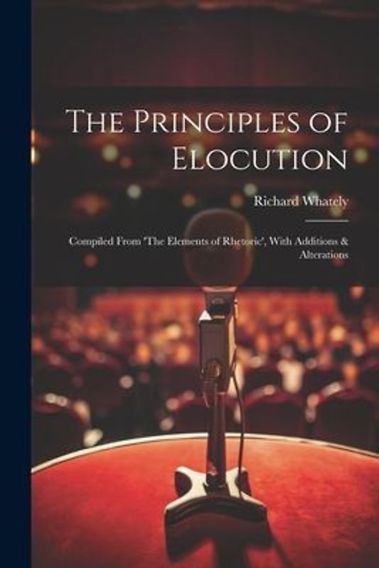 The Principles of Elocution: Compiled From 'The Elements of Rhetoric', With Additions & Alterations