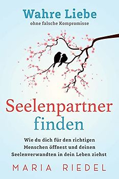 Seelenpartner finden – Wahre Liebe ohne falsche Kompromisse: Wie du dich für den richtigen Menschen öffnest und deinen Seelenverwandten in dein Leben ziehst