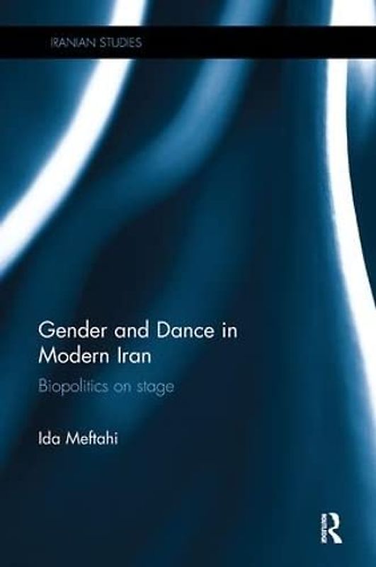 Gender and Dance in Modern Iran: Biopolitics on Stage (Iranian Studies, 32, Band 32)