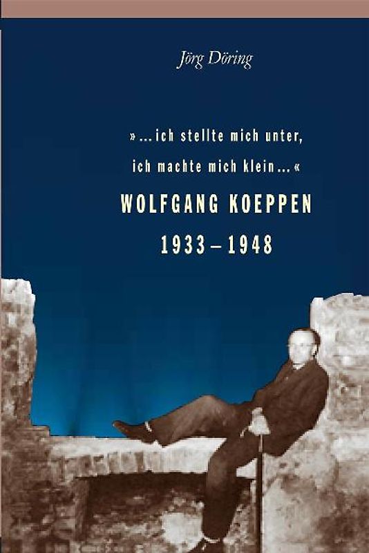 ... ich stellte mich unter, ich machte mich klein... Wolfgang Koeppen 1933-1948
