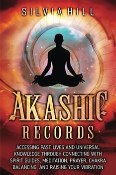 Akashic Records: Accessing Past Lives and Universal Knowledge through Connecting with Spirit Guides, Meditation, Prayer, Chakra Balancing, and Raising Your Vibration (Spirituality)
