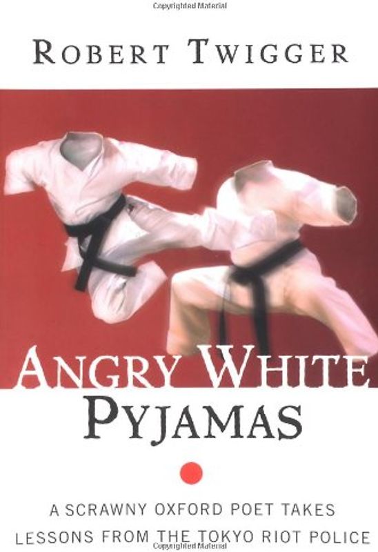 Angry White Pyjamas: A Scrawny Oxford Poet Takes Lessons From The Tokyo Riot Police - Robert Twigger