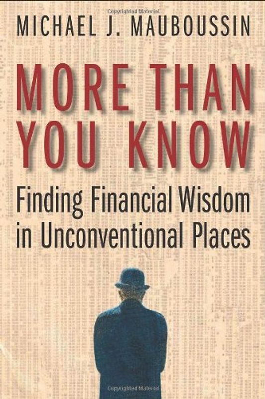 More Than You Know. Finding Financal Wisdom in Unconventional Places: Finding Financial Wisdom in Unconventional Places - Michael J. Mauboussin