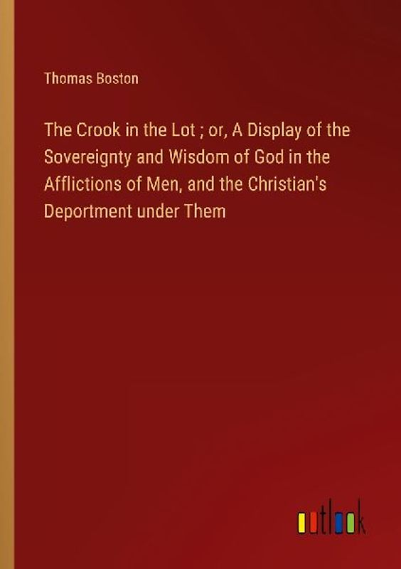 The Crook in the Lot ; or, A Display of the Sovereignty and Wisdom of God in the Afflictions of Men, and the Christian's Deportment under Them