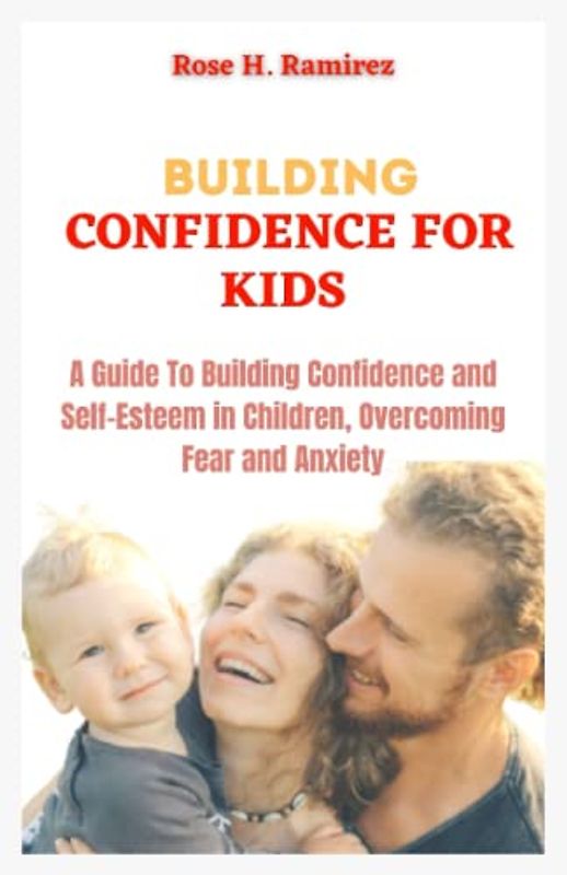 Building Confidence For Kids: A Guide to Building Confidence and Self-Esteem in Children, Overcoming Fear and Anxiety