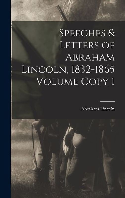 Speeches & Letters of Abraham Lincoln, 1832-1865 Volume Copy 1