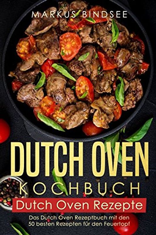 Dutch Oven Kochbuch Dutch Oven Rezepte - Das Dutch Oven Rezeptbuch mit den 50 besten Rezepten für den Feuertopf