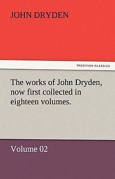 The works of John Dryden, now first collected in eighteen volumes.