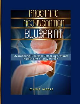 Prostate Rejuvenation Blueprint: Overcoming Prostate: Unlocking Optimal Health and Vitality In Men