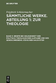 Friedrich Schleiermacher: Sämmtliche Werke. Abteilung 1: Zur Theologie / Briefe bei Gelegenheit der politisch theologischen Aufgabe und des Sendschreibens jüdischer Hausväter