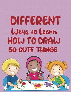 Different Ways To Learn How To Draw 50 Cute Things: Animals, Fruit, Veggies, Clothes and More to EnhancesKids Motor Skills! (Play And Learn Books For Kids)