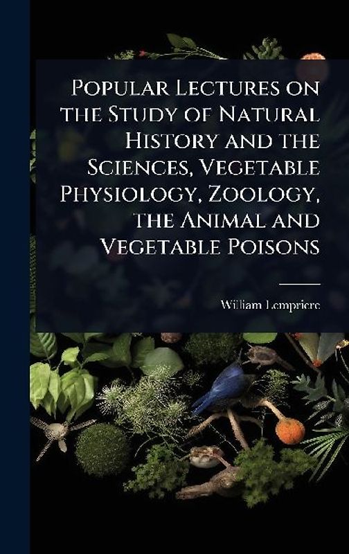 Popular Lectures on the Study of Natural History and the Sciences, Vegetable Physiology, Zoology, the Animal and Vegetable Poisons