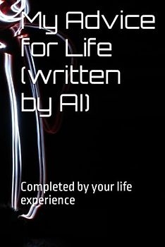 My Advice for Life (written by AI): Completed by your life experience