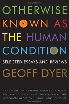 Otherwise Known as the Human Condition: Selected Essays and Reviews, 1989-2010 - Dyer, Geoff