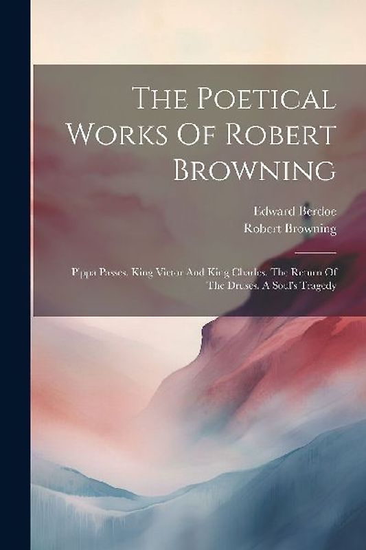 The Poetical Works Of Robert Browning: Pippa Passes. King Victor And King Charles. The Return Of The Druses. A Soul's Tragedy