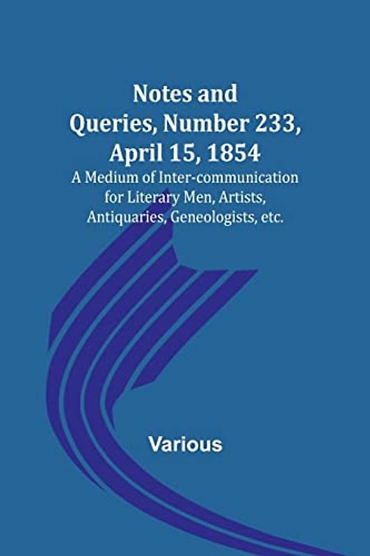 Notes and Queries, Number 233, April 15, 1854 ; A Medium of Inter-communication for Literary Men, Artists, Antiquaries, Geneologists, etc.