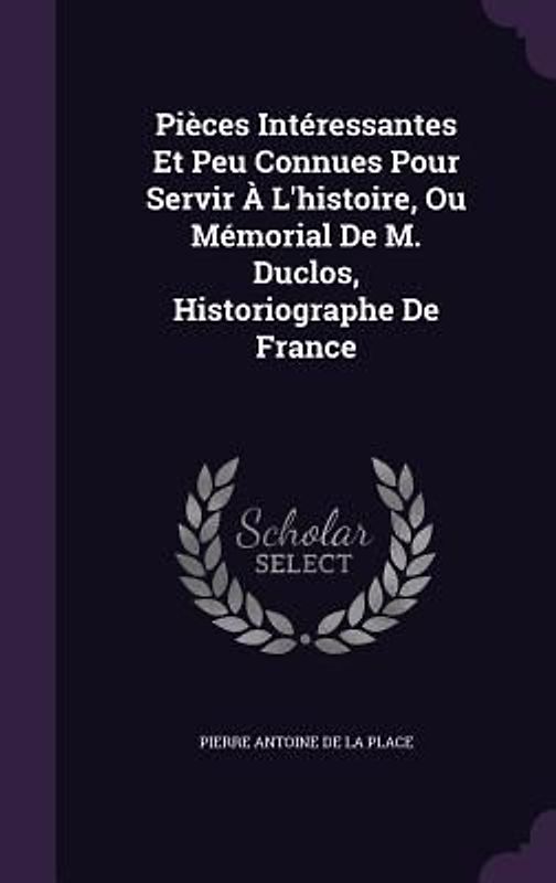 Pièces Intéressantes Et Peu Connues Pour Servir À L'histoire, Ou Mémorial De M. Duclos, Historiographe De France