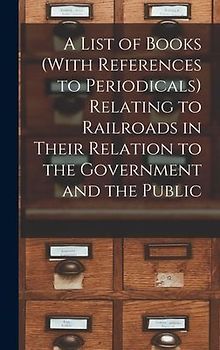 A List of Books (With References to Periodicals) Relating to Railroads in Their Relation to the Government and the Public
