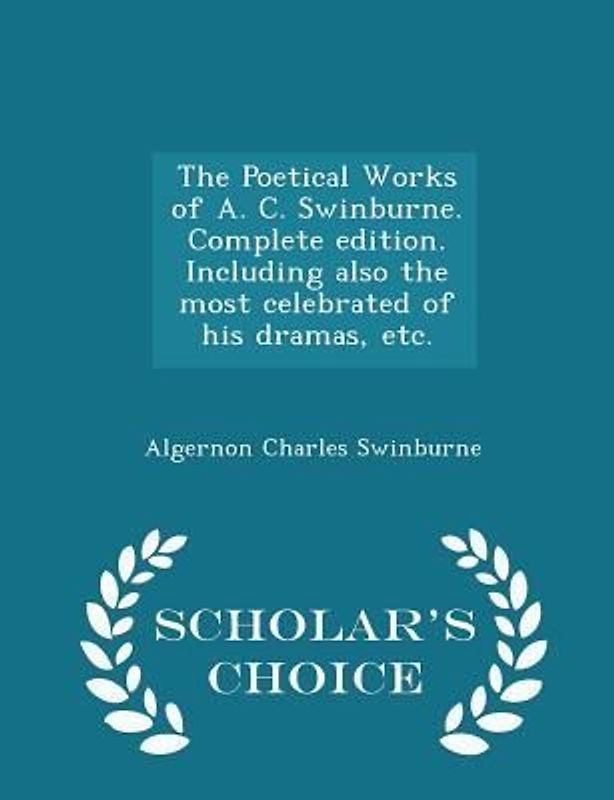 The Poetical Works of A. C. Swinburne. Complete edition. Including also the most celebrated of his dramas, etc. - Scholar's Choice Edition