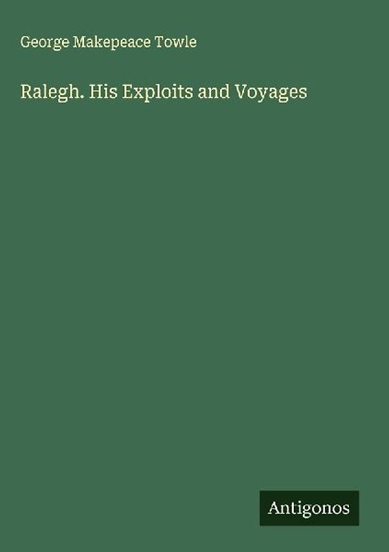 Ralegh. His Exploits and Voyages