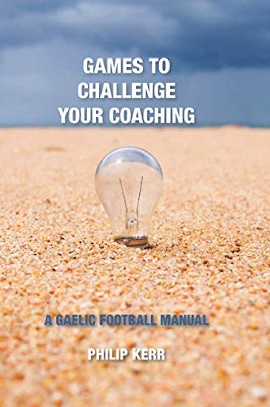 GAMES TO CHALLENGE YOUR COACHING: A GAELIC FOOTBALL MANUAL