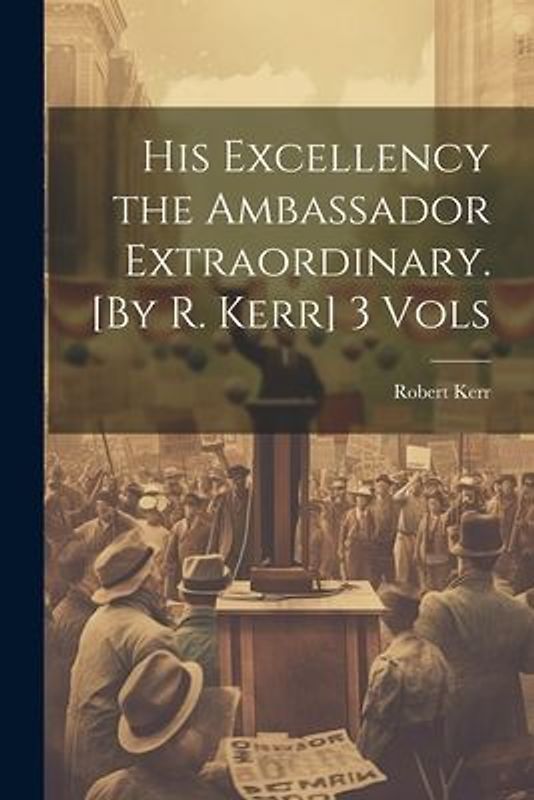 His Excellency the Ambassador Extraordinary. [By R. Kerr] 3 Vols