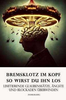 Bremsklotz im Kopf - So wirst Du ihn los: Limitierende Glaubenssätze, Ängste und Blockaden überwinden