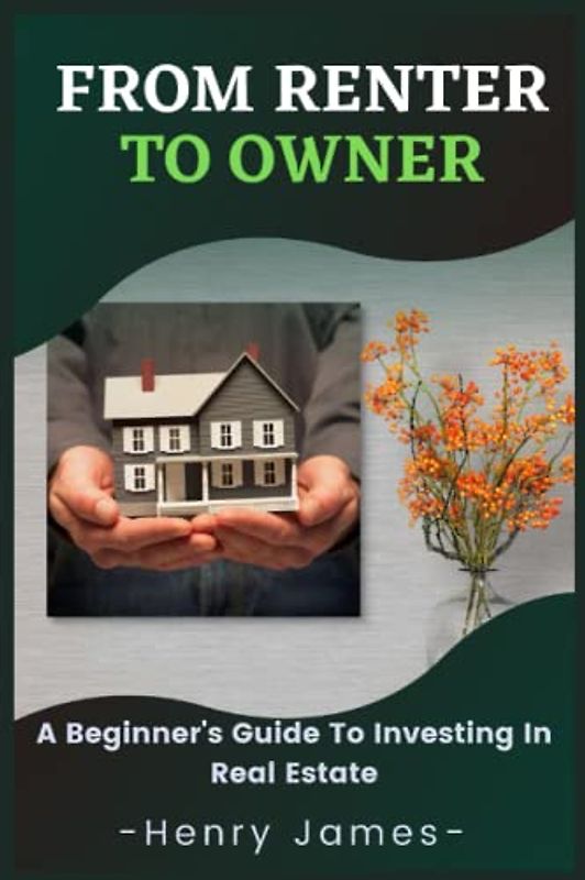 FROM RENTER TO OWNER: A Beginner's Guide To Investing In Real Estate