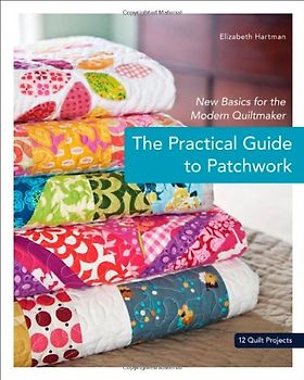 The Practical Guide to Patchwork: New Basics for the Modern Quiltmaker: 12 Quilt Projects - Elizabeth Hartman