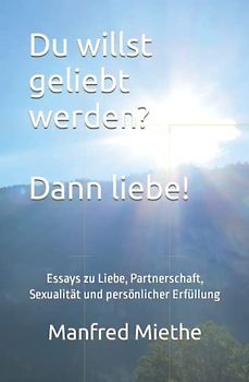 Du willst geliebt werden? Dann liebe!: Essays zu Liebe, Partnerschaft, Sexualität und persönlicher Erfüllung