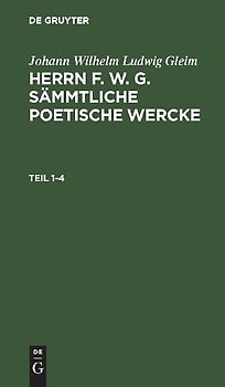 Johann Wilhelm Ludwig Gleim: Herrn F. W. G. sämmtliche poetische Wercke. Teil 1-4