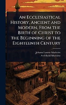 An Ecclesiastical History, Ancient and Modern, From the Birth of Christ to the Beginning of the Eighteenth Century