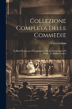 Collezione Completa Delle Commedie: La Burla Retrocessa. Il Raggiratore. I Mercanti. La Donna Di Garbo. Le Donne Curiose