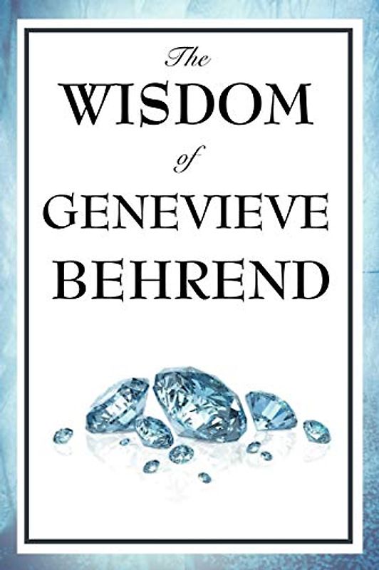 The Wisdom of Genevieve Behrend: Your Invisible Power, Attaining Your Desires