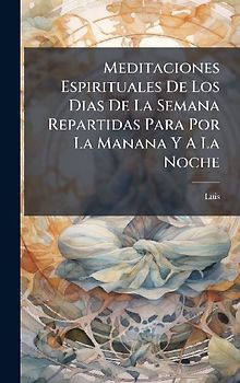 Meditaciones Espirituales De Los Dias De La Semana Repartidas Para Por La Manana Y A La Noche