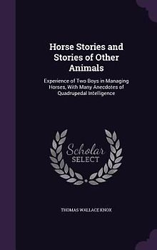 Horse Stories and Stories of Other Animals: Experience of Two Boys in Managing Horses, With Many Anecdotes of Quadrupedal Intelligence