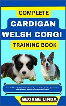 COMPLETE CARDIGAN WELSH CORGI TRAINING BOOK: Understand From The Origin, Finding, Personality, Socialization, Breeding, Care, Nutrition, Exercise, Health, Grooming, Love And Others Inclusive