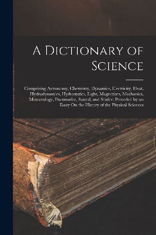 A Dictionary of Science: Comprising Astronomy, Chemistry, Dynamics, Electricity, Heat, Hydrodynamics, Hydrostatics, Light, Magnetism, Mechanics