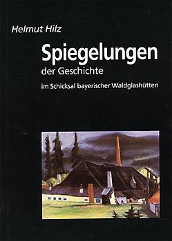 Spiegelungen der Geschichte. Im Schicksal bayerischer Waldglashütten