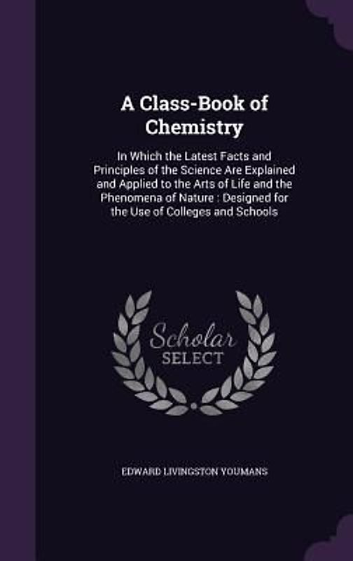 A Class-Book of Chemistry: In Which the Latest Facts and Principles of the Science Are Explained and Applied to the Arts of Life and the Phenomen