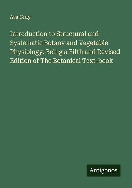 Introduction to Structural and Systematic Botany and Vegetable Physiology. Being a Fifth and Revised Edition of The Botanical Text-book