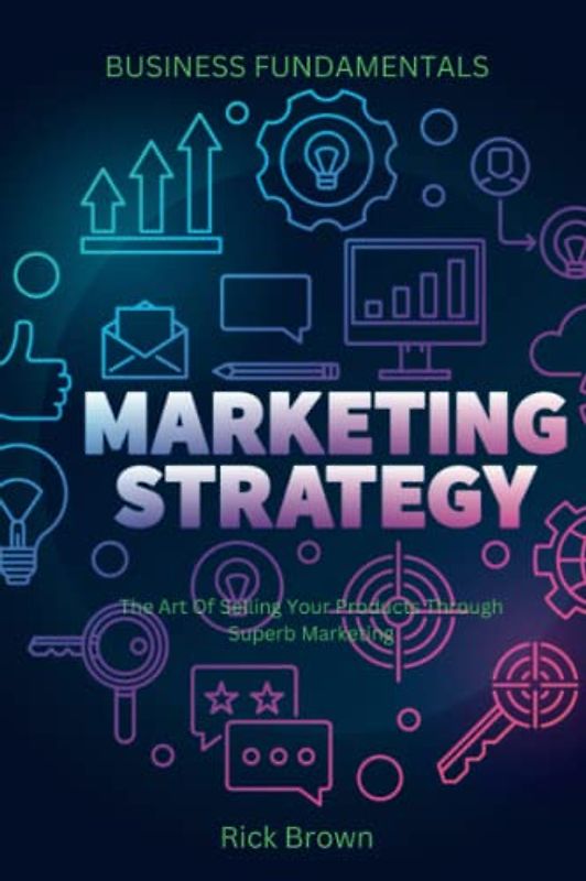 BUSINESS FUNDAMENTALS: MARKETING STRATEGY: The Art Of Selling Your Products Through Superb Marketing