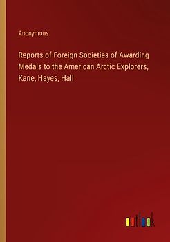 Reports of Foreign Societies of Awarding Medals to the American Arctic Explorers, Kane, Hayes, Hall