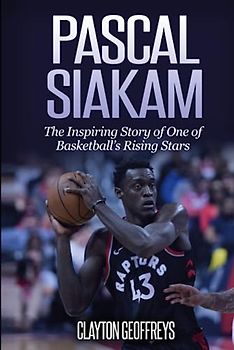 Pascal Siakam: The Inspiring Story of One of Basketball's Rising Stars (Basketball Biography Books)